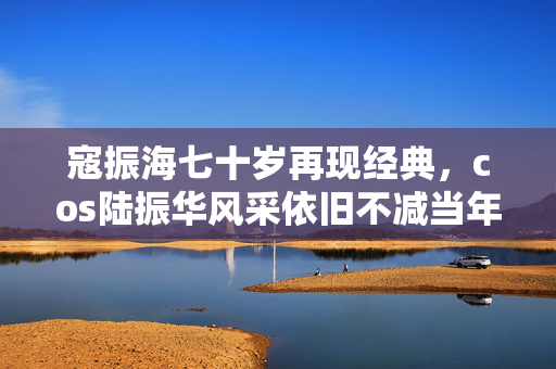 寇振海七十岁再现经典，cos陆振华风采依旧不减当年