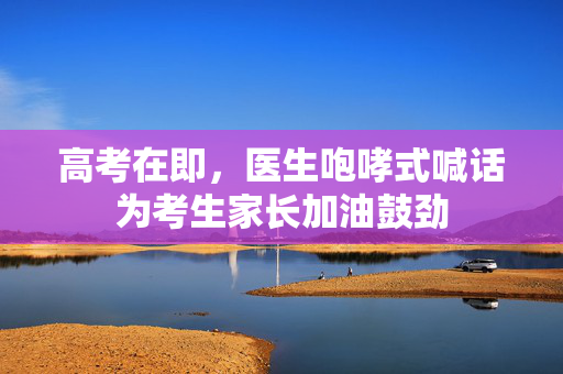 高考在即，医生咆哮式喊话为考生家长加油鼓劲
