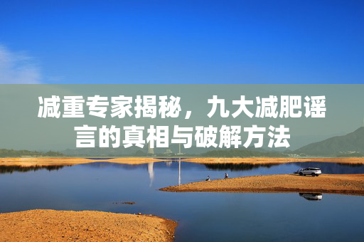 减重专家揭秘，九大减肥谣言的真相与破解方法