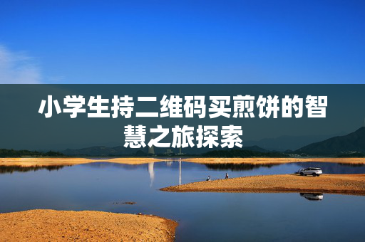 小学生持二维码买煎饼的智慧之旅探索