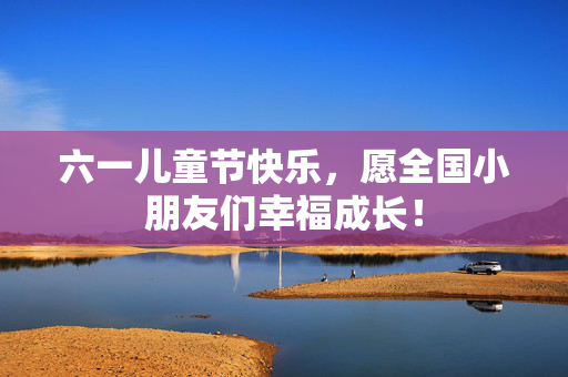 六一儿童节快乐，愿全国小朋友们幸福成长！