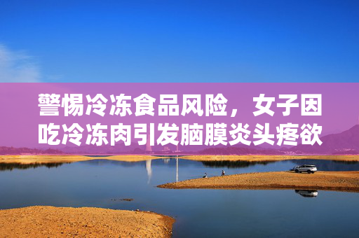 警惕冷冻食品风险，女子因吃冷冻肉引发脑膜炎头疼欲裂