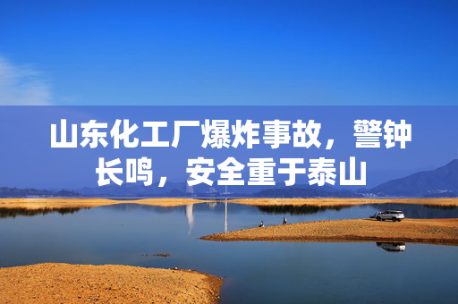 山东化工厂爆炸事故，警钟长鸣，安全重于泰山
