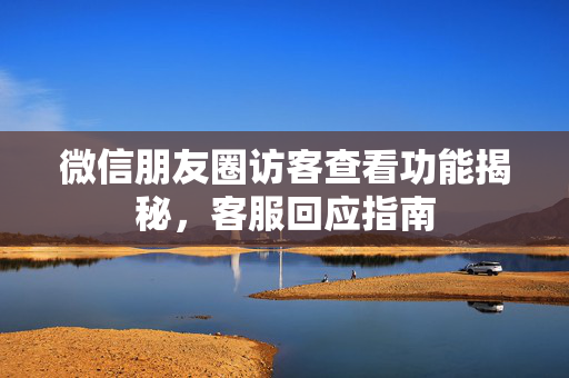 微信朋友圈访客查看功能揭秘，客服回应指南