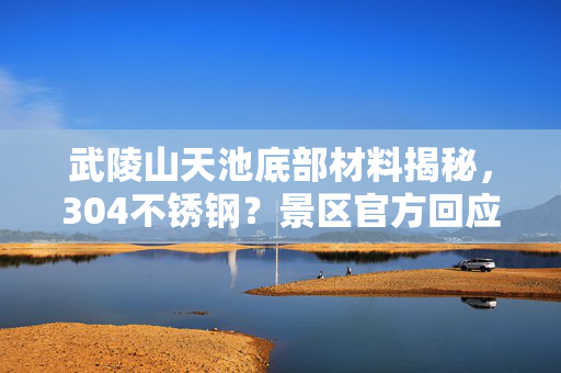 武陵山天池底部材料揭秘，304不锈钢？景区官方回应来了