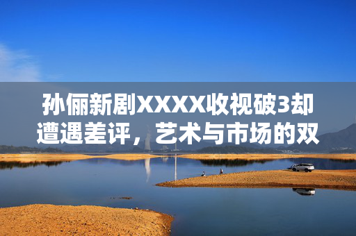 孙俪新剧XXXX收视破3却遭遇差评，艺术与市场的双重考验