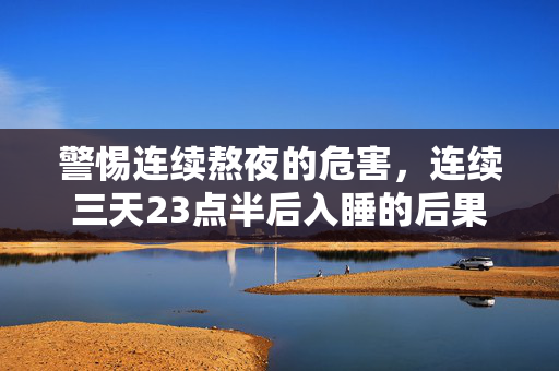 警惕连续熬夜的危害，连续三天23点半后入睡的后果