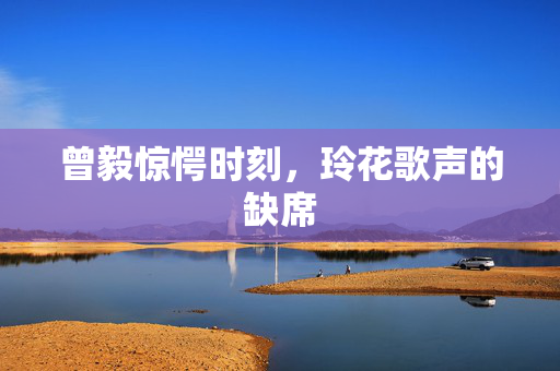 曾毅惊愕时刻，玲花歌声的缺席