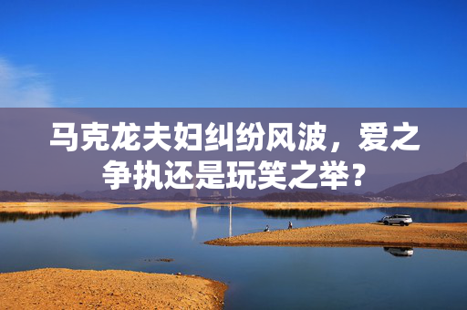 马克龙夫妇纠纷风波，爱之争执还是玩笑之举？