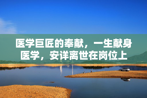 医学巨匠的奉献，一生献身医学，安详离世在岗位上