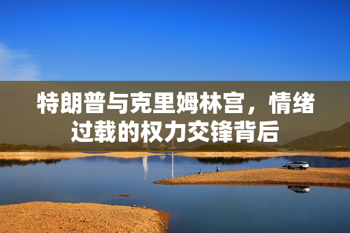 特朗普与克里姆林宫，情绪过载的权力交锋背后