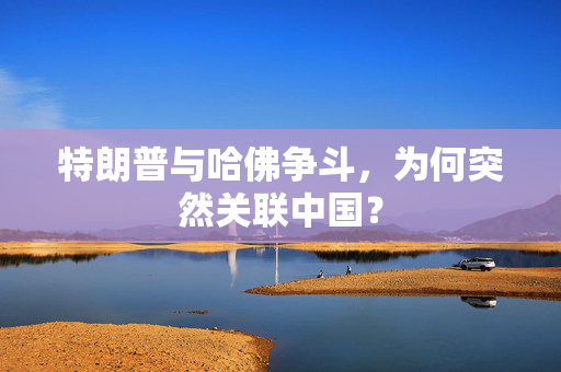 特朗普与哈佛争斗，为何突然关联中国？