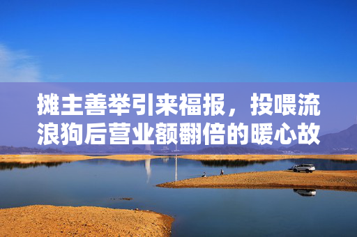 摊主善举引来福报，投喂流浪狗后营业额翻倍的暖心故事