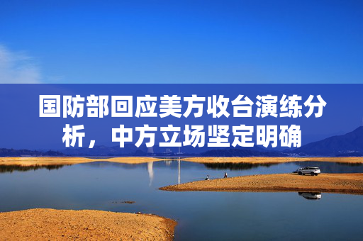国防部回应美方收台演练分析，中方立场坚定明确