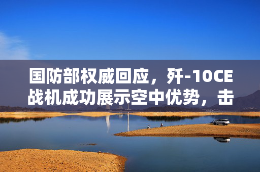 国防部权威回应，歼-10CE战机成功展示空中优势，击落多架敌机