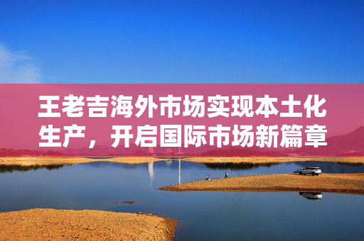 王老吉海外市场实现本土化生产，开启国际市场新篇章