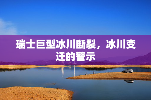 瑞士巨型冰川断裂，冰川变迁的警示