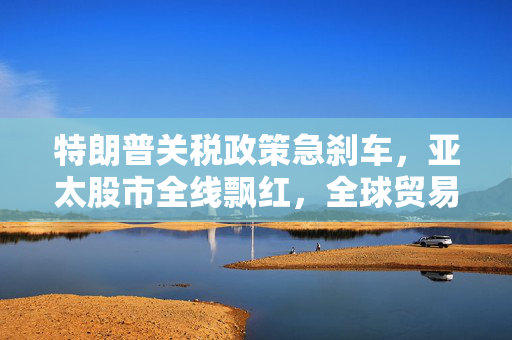 特朗普关税政策急刹车，亚太股市全线飘红，全球贸易新风向与市场反应