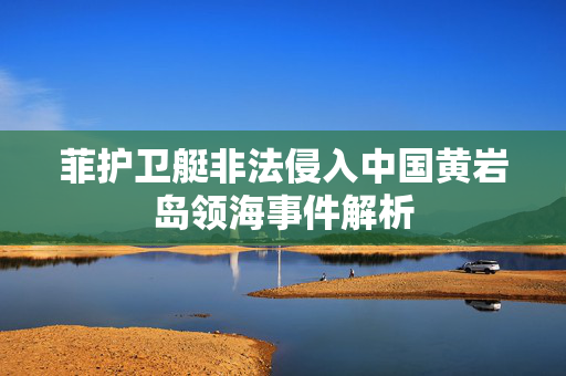 菲护卫艇非法侵入中国黄岩岛领海事件解析