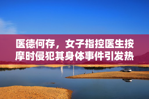 医德何存，女子指控医生按摩时侵犯其身体事件引发热议