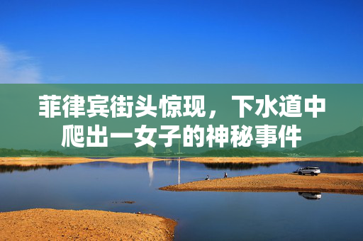 菲律宾街头惊现，下水道中爬出一女子的神秘事件