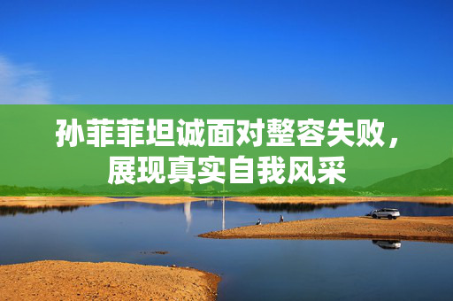 孙菲菲坦诚面对整容失败，展现真实自我风采