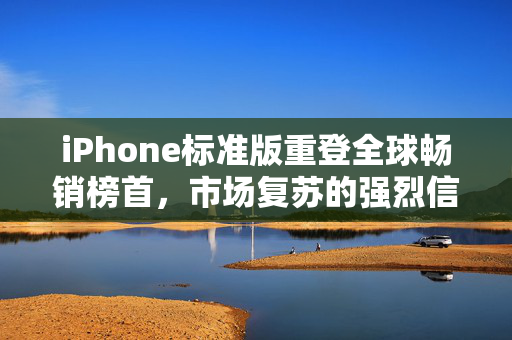 iPhone标准版重登全球畅销榜首，市场复苏的强烈信号