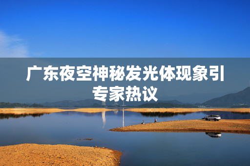 广东夜空神秘发光体现象引专家热议