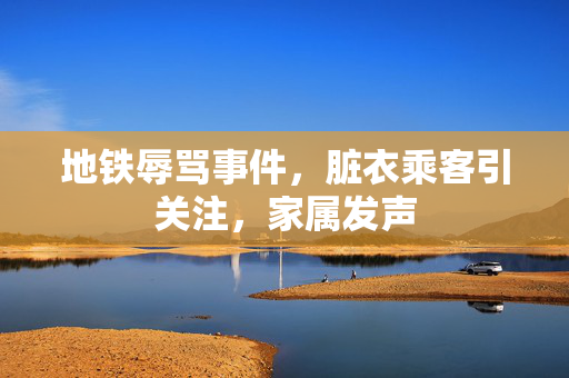 地铁辱骂事件，脏衣乘客引关注，家属发声