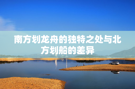 南方划龙舟的独特之处与北方划船的差异