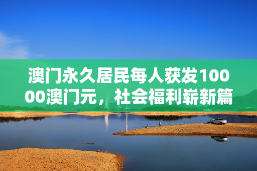 澳门永久居民每人获发10000澳门元，社会福利崭新篇章的开启