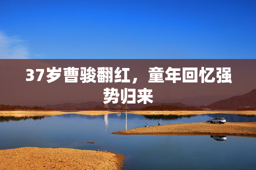 37岁曹骏翻红，童年回忆强势归来
