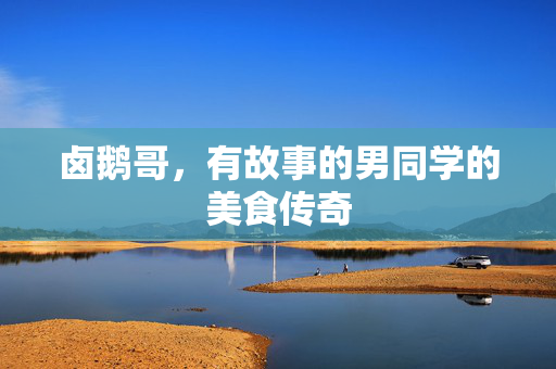 卤鹅哥，有故事的男同学的美食传奇