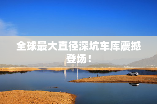 全球最大直径深坑车库震撼登场！