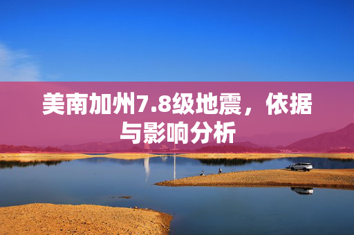 美南加州7.8级地震，依据与影响分析
