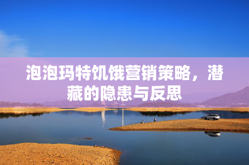 泡泡玛特饥饿营销策略，潜藏的隐患与反思