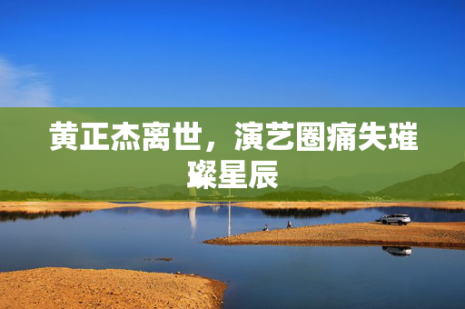 黄正杰离世，演艺圈痛失璀璨星辰