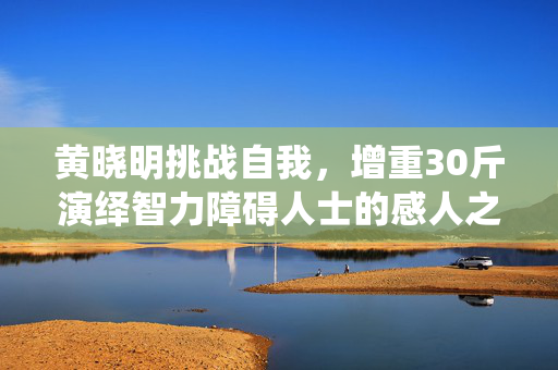黄晓明挑战自我，增重30斤演绎智力障碍人士的感人之旅