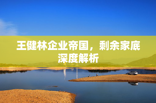 王健林企业帝国，剩余家底深度解析