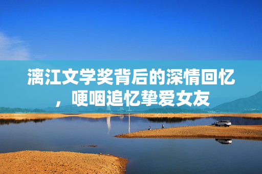 漓江文学奖背后的深情回忆，哽咽追忆挚爱女友