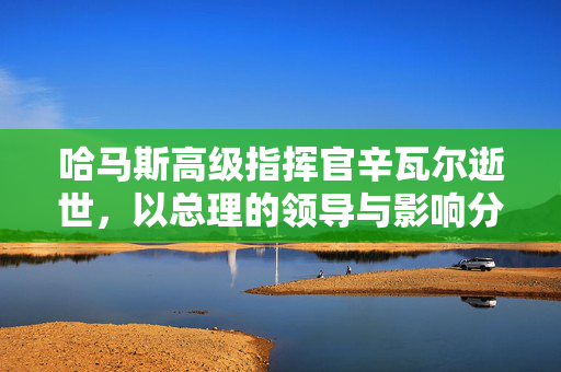 哈马斯高级指挥官辛瓦尔逝世，以总理的领导与影响分析