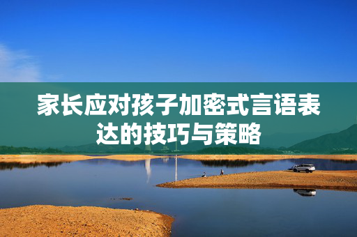 家长应对孩子加密式言语表达的技巧与策略