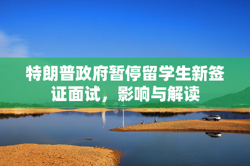 特朗普政府暂停留学生新签证面试，影响与解读