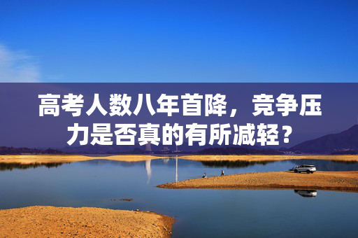 高考人数八年首降，竞争压力是否真的有所减轻？
