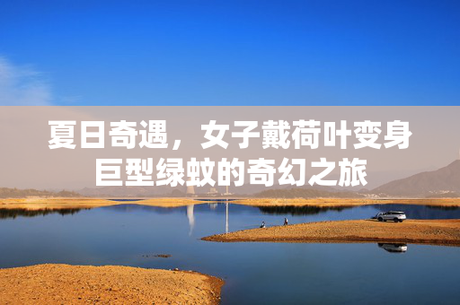 夏日奇遇，女子戴荷叶变身巨型绿蚊的奇幻之旅
