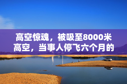高空惊魂，被吸至8000米高空，当事人停飞六个月的真实经历