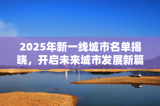 2025年新一线城市名单揭晓，开启未来城市发展新篇章