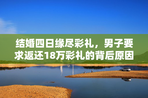 结婚四日缘尽彩礼，男子要求返还18万彩礼的背后原因分析