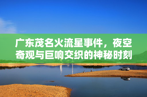 广东茂名火流星事件，夜空奇观与巨响交织的神秘时刻