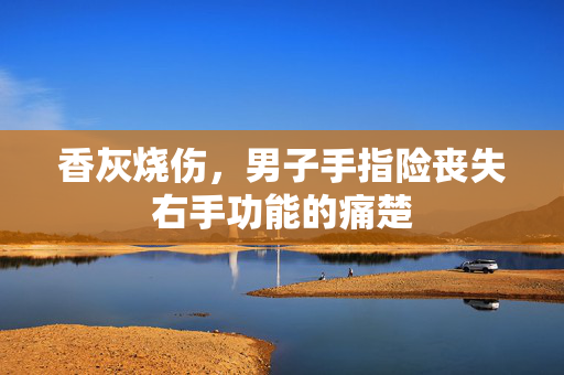 香灰烧伤，男子手指险丧失右手功能的痛楚